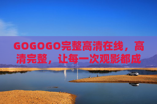 GOGOGO完整高清在线，高清完整，让每一次观影都成为享受