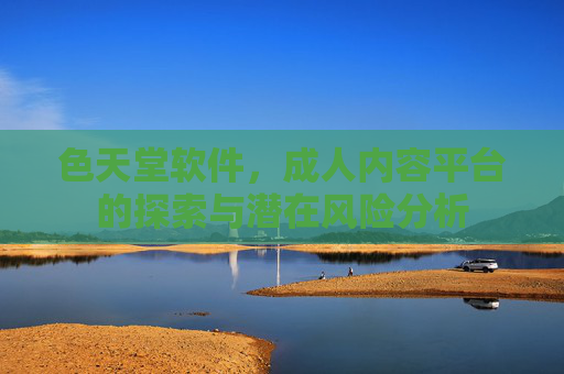 色天堂软件，成人内容平台的探索与潜在风险分析