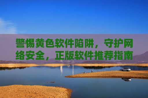 警惕黄色软件陷阱，守护网络安全，正版软件推荐指南