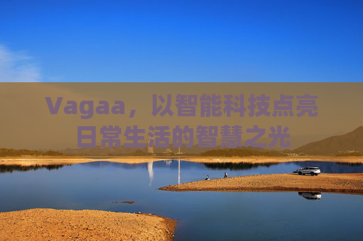 Vagaa，以智能科技点亮日常生活的智慧之光
