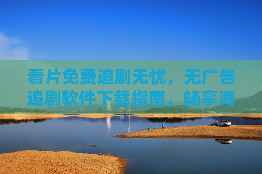 看片免费追剧无忧，无广告追剧软件下载指南，畅享海量资源不费心