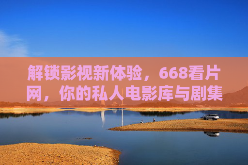解锁影视新体验，668看片网，你的私人电影库与剧集宝库