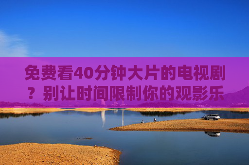 免费看40分钟大片的电视剧？别让时间限制你的观影乐趣！