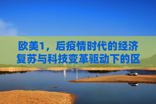 欧美1，后疫情时代的经济复苏与科技变革驱动下的区域发展新篇章
