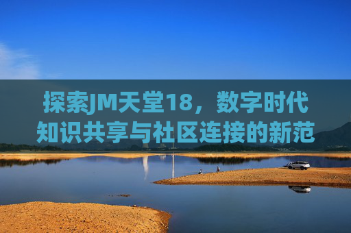 探索JM天堂18，数字时代知识共享与社区连接的新范式