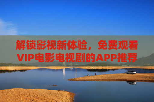 解锁影视新体验，免费观看VIP电影电视剧的APP推荐与使用指南