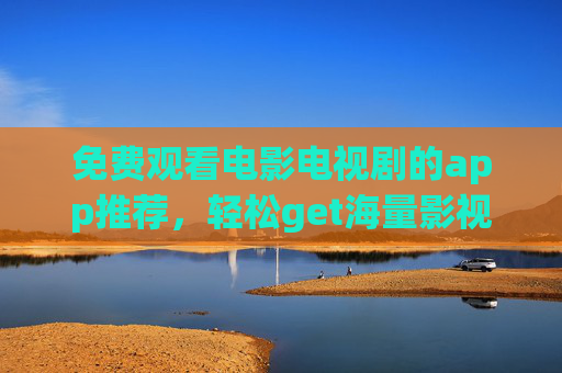 免费观看电影电视剧的app推荐，轻松get海量影视资源，告别付费束缚