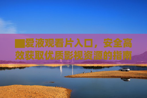▇爱液观看片入口，安全高效获取优质影视资源的指南