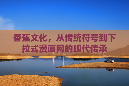 香蕉文化，从传统符号到下拉式漫画网的现代传承