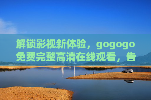 解锁影视新体验，gogogo免费完整高清在线观看，告别等待，畅享海量经典与热门影片！