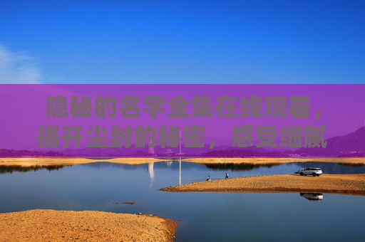 隐秘的名字全集在线观看，揭开尘封的秘密，感受细腻的情感与悬疑魅力