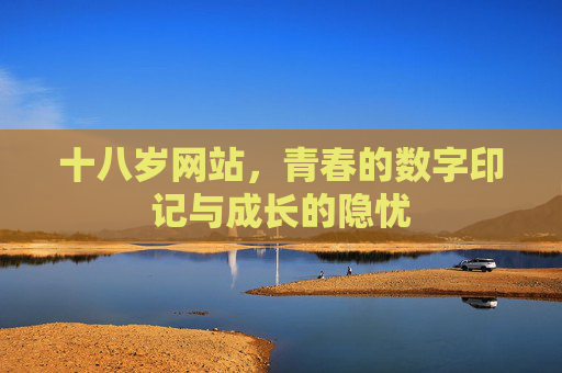 十八岁网站，青春的数字印记与成长的隐忧