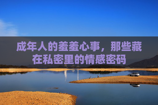 成年人的羞羞心事，那些藏在私密里的情感密码