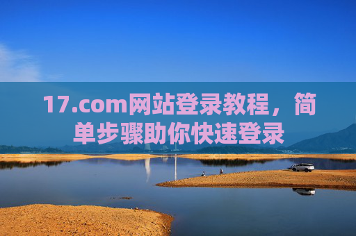 17.com网站登录教程，简单步骤助你快速登录
