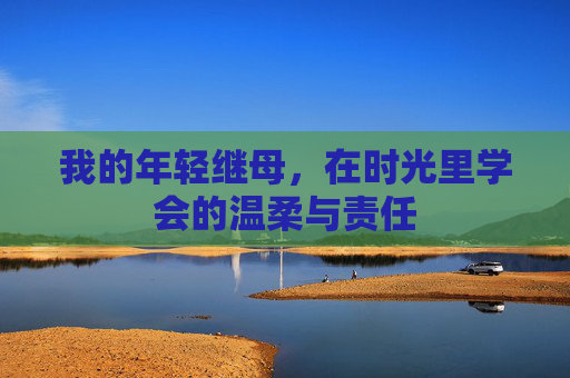 我的年轻继母，在时光里学会的温柔与责任
