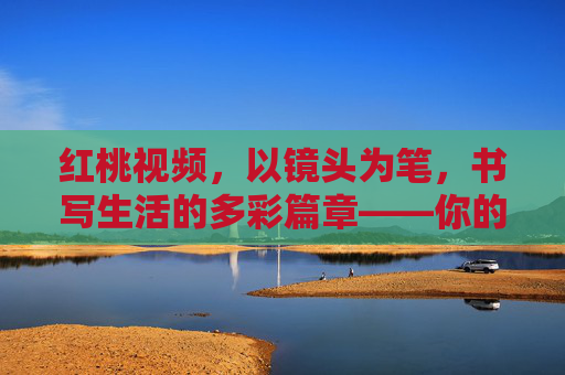红桃视频，以镜头为笔，书写生活的多彩篇章——你的生活，值得被看见与记录