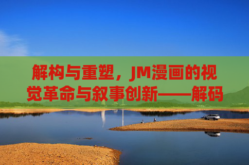 解构与重塑，JM漫画的视觉革命与叙事创新——解码当代最具影响力的青年漫画流派