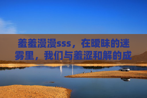 羞羞漫漫sss，在暧昧的迷雾里，我们与羞涩和解的成长诗