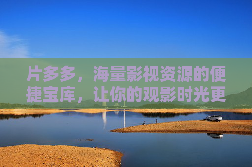 片多多，海量影视资源的便捷宝库，让你的观影时光更精彩