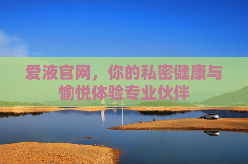 爱液官网，你的私密健康与愉悦体验专业伙伴