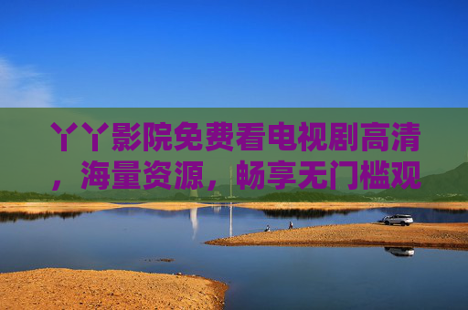 丫丫影院免费看电视剧高清，海量资源，畅享无门槛观影体验