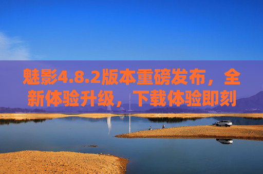 魅影4.8.2版本重磅发布，全新体验升级，下载体验即刻提升