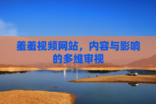 羞羞视频网站，内容与影响的多维审视