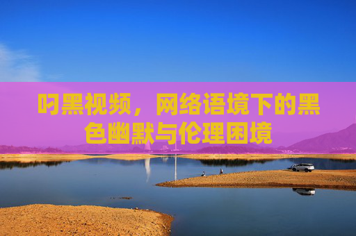 叼黑视频，网络语境下的黑色幽默与伦理困境