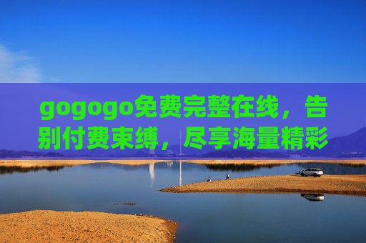 gogogo免费完整在线，告别付费束缚，尽享海量精彩内容，无需充值也能看遍好片