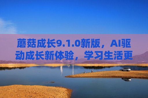蘑菇成长9.1.0新版，AI驱动成长新体验，学习生活更智能