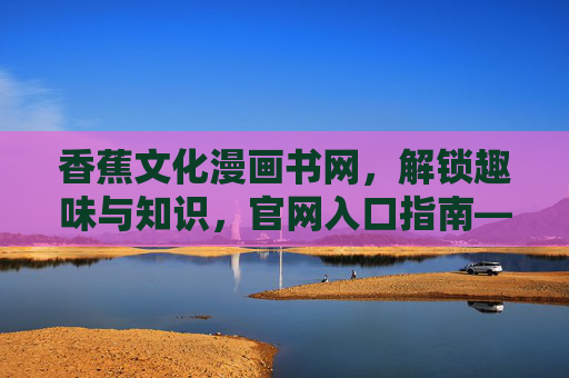香蕉文化漫画书网，解锁趣味与知识，官网入口指南——带你领略创意与欢乐的漫画世界