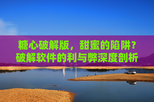糖心破解版，甜蜜的陷阱？破解软件的利与弊深度剖析