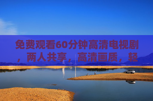 免费观看60分钟高清电视剧，两人共享，高清画质，轻松开启追剧新体验