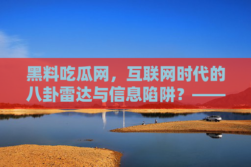 黑料吃瓜网，互联网时代的八卦雷达与信息陷阱？——解码吃瓜文化背后的复杂图景
