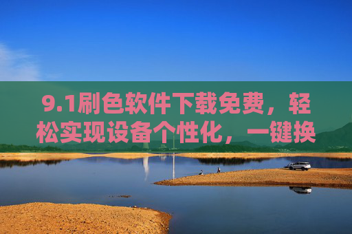 9.1刷色软件下载免费，轻松实现设备个性化，一键换肤焕新体验