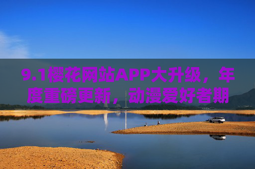 9.1樱花网站APP大升级，年度重磅更新，动漫爱好者期待值拉满，内容与体验全面革新