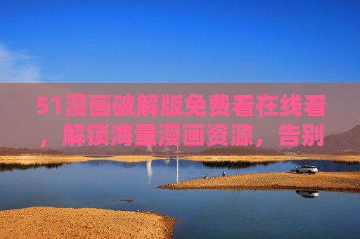 51漫画破解版免费看在线看，解锁海量漫画资源，告别付费与广告的困扰！
