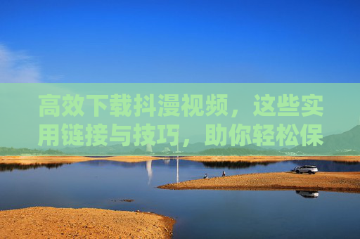 高效下载抖漫视频，这些实用链接与技巧，助你轻松保存精彩内容