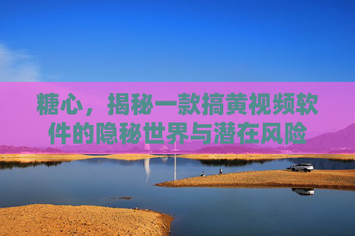 糖心，揭秘一款搞黄视频软件的隐秘世界与潜在风险