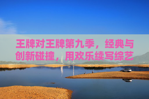 王牌对王牌第九季，经典与创新碰撞，用欢乐续写综艺新篇