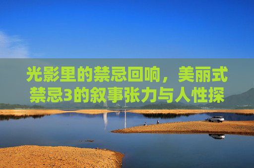 光影里的禁忌回响，美丽式禁忌3的叙事张力与人性探索