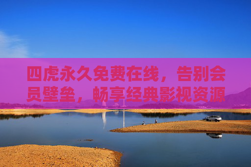 四虎永久免费在线，告别会员壁垒，畅享经典影视资源