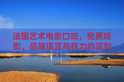 法国艺术电影口咬，免费观影，品味语言与权力的深刻对话