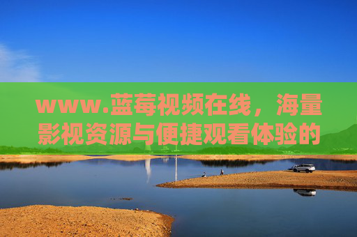 www.蓝莓视频在线，海量影视资源与便捷观看体验的优选平台
