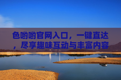 色哟哟官网入口，一键直达，尽享趣味互动与丰富内容