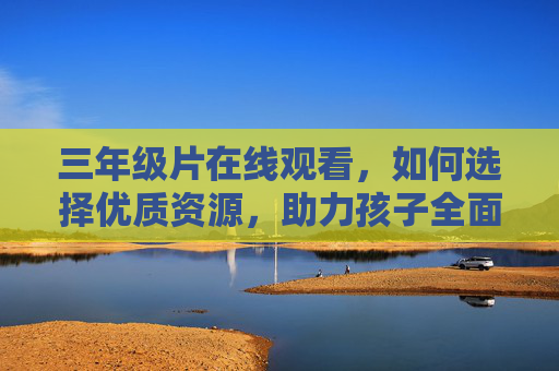 三年级片在线观看，如何选择优质资源，助力孩子全面发展