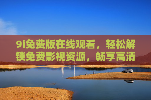 9i免费版在线观看，轻松解锁免费影视资源，畅享高清观影体验