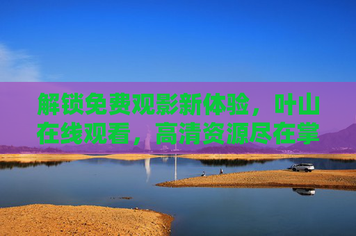 解锁免费观影新体验，叶山在线观看，高清资源尽在掌握