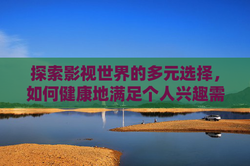 探索影视世界的多元选择，如何健康地满足个人兴趣需求