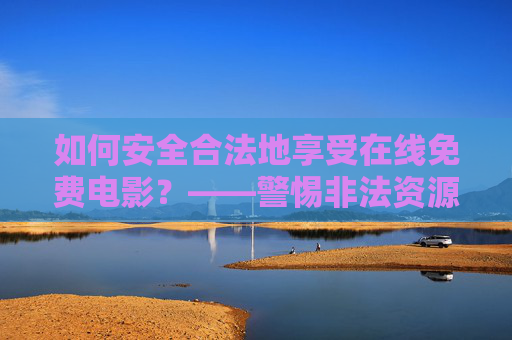 如何安全合法地享受在线免费电影？——警惕非法资源，拥抱正规平台
